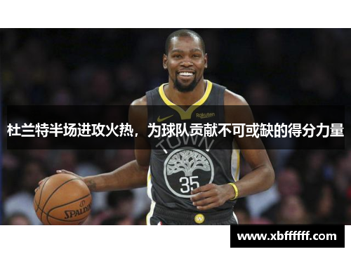 杜兰特半场进攻火热，为球队贡献不可或缺的得分力量